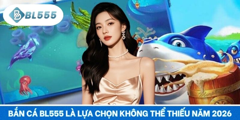 Bắn cá BL555 là lựa chọn không thể thiếu năm 2026
