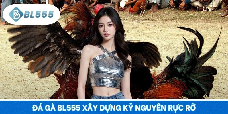Đá gà BL555 xây dựng kỷ nguyên rực rỡ